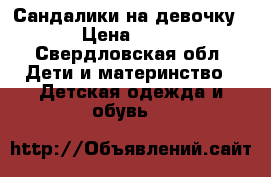 Сандалики на девочку  › Цена ­ 200 - Свердловская обл. Дети и материнство » Детская одежда и обувь   